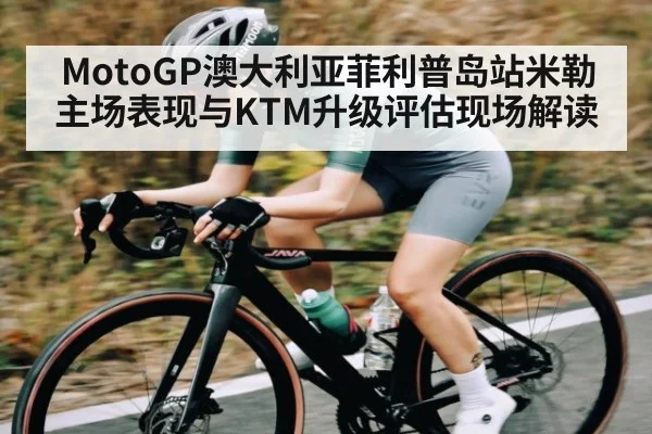 MotoGP澳大利亚菲利普岛站米勒主场表现与KTM升级评估现场解读