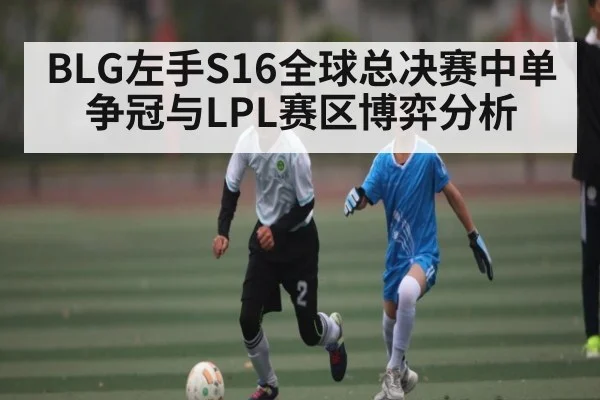 BLG左手S16全球总决赛中单争冠与LPL赛区博弈分析